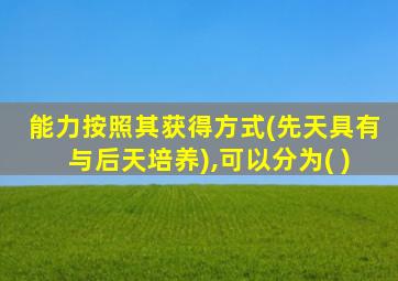 能力按照其获得方式(先天具有与后天培养),可以分为( )